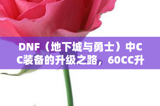 DNF（地下城与勇士）中CC装备的升级之路，60CC升级攻略