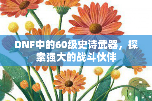 DNF中的60级史诗武器，探索强大的战斗伙伴