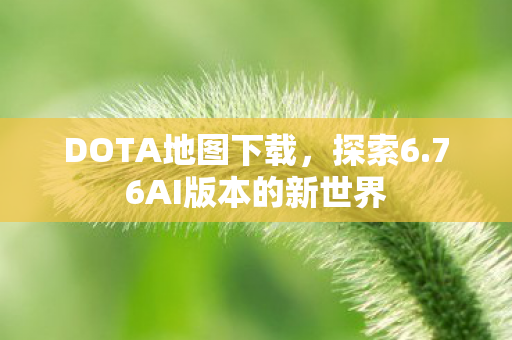 DOTA地图下载，探索6.76AI版本的新世界