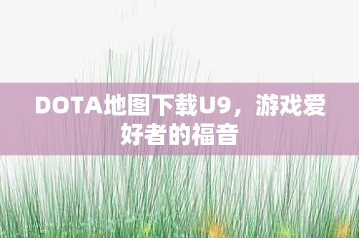 DOTA地图下载U9，游戏爱好者的福音