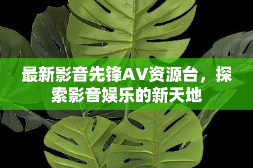最新影音先锋AV资源台，探索影音娱乐的新天地