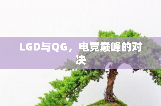 LGD与QG，电竞巅峰的对决
