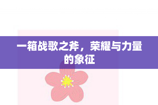 一箱战歌之斧，荣耀与力量的象征