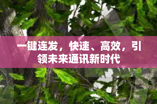 一键连发，快速、高效，引领未来通讯新时代