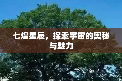 七煌星辰,探索宇宙的奥秘与魅力 七煌星辰,探索宇宙的奥秘与魅力