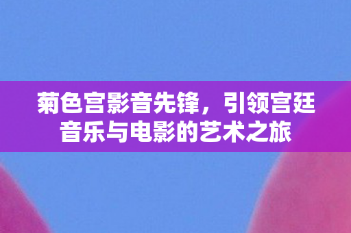 菊色宫影音先锋,引领宫廷音乐与电影的艺术之旅 菊色宫影音先锋,引领宫廷音乐与电影的艺术之旅