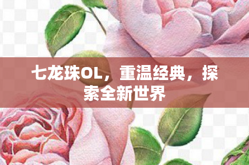 七龙珠OL，重温经典，探索全新世界