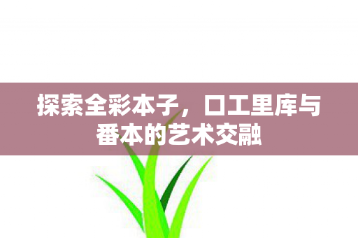 探索全彩本子，口工里库与番本的艺术交融
