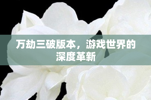 万劫三破版本，游戏世界的深度革新