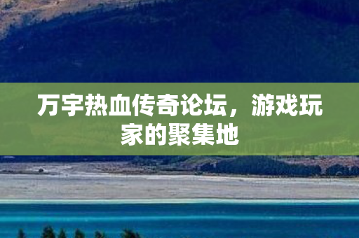 万宇热血传奇论坛，游戏玩家的聚集地
