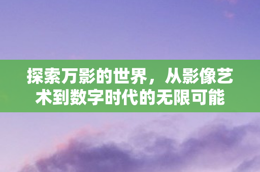 探索万影的世界，从影像艺术到数字时代的无限可能