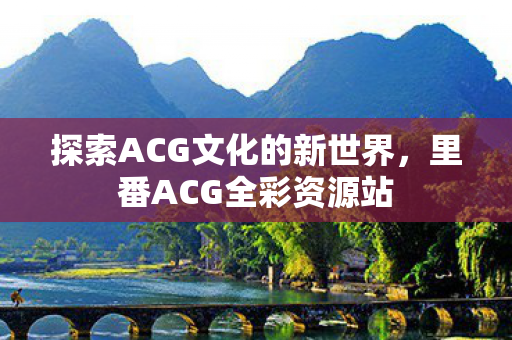 探索ACG文化的新世界，里番ACG全彩资源站