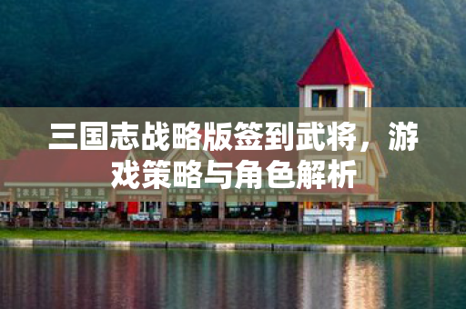 三国志战略版签到武将，游戏策略与角色解析