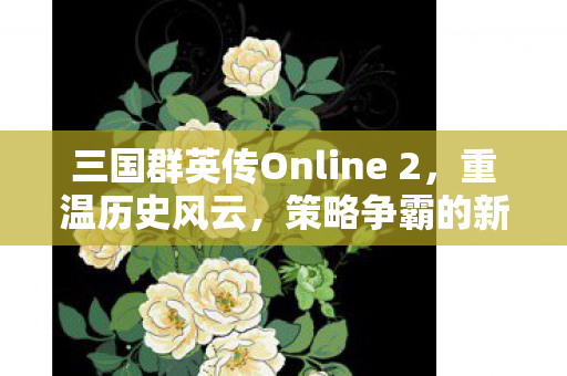 三国群英传Online 2，重温历史风云，策略争霸的新纪元