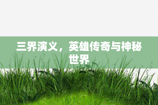 三界演义，英雄传奇与神秘世界
