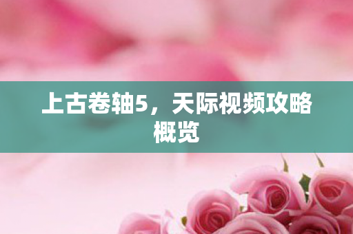 上古卷轴5,天际视频攻略概览 上古卷轴5,天际视频攻略概览