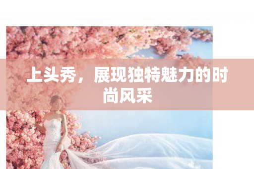 上头秀，展现独特魅力的时尚风采