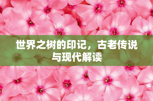 世界之树的印记，古老传说与现代解读