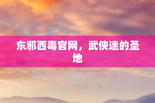 东邪西毒官网，武侠迷的圣地