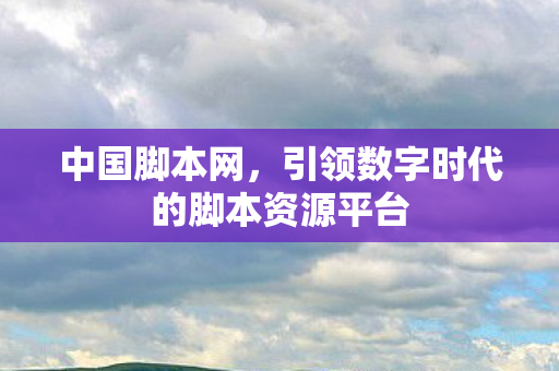 中国脚本网，引领数字时代的脚本资源平台