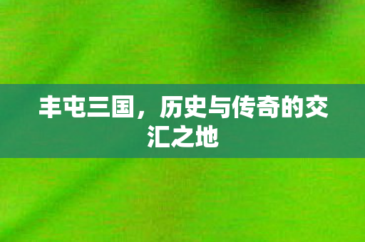 丰屯三国，历史与传奇的交汇之地