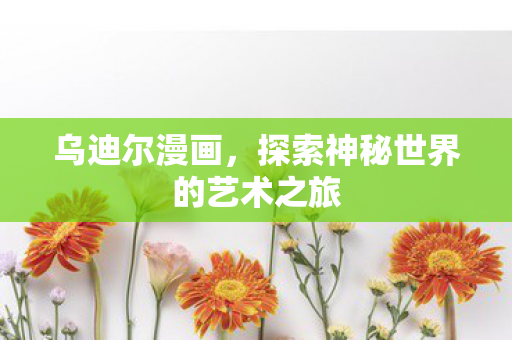 乌迪尔漫画，探索神秘世界的艺术之旅