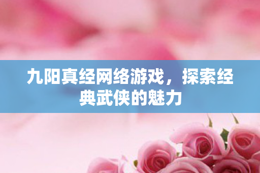 九阳真经网络游戏，探索经典武侠的魅力
