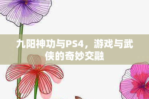 九阳神功与PS4，游戏与武侠的奇妙交融