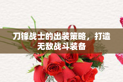 刀锋战士的出装策略，打造无敌战斗装备