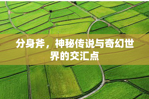 分身斧,神秘传说与奇幻世界的交汇点 分身斧,神秘传说与奇幻世界的交汇点