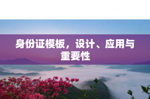 身份证模板，设计、应用与重要性