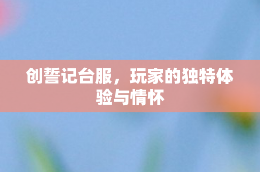 创誓记台服，玩家的独特体验与情怀