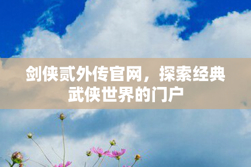 剑侠贰外传官网，探索经典武侠世界的门户