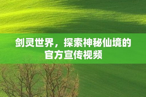 剑灵世界,探索神秘仙境的官方宣传视频 剑灵世界,探索神秘仙境的官方宣传视频