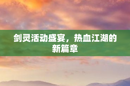 剑灵活动盛宴,热血江湖的新篇章 剑灵活动盛宴,热血江湖的新篇章