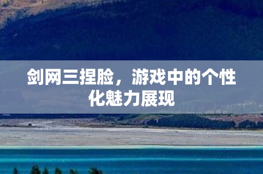 剑网三捏脸，游戏中的个性化魅力展现