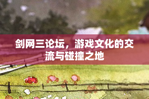 剑网三论坛，游戏文化的交流与碰撞之地