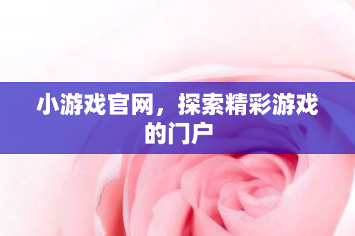 小游戏官网，探索精彩游戏的门户