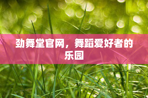 劲舞堂官网，舞蹈爱好者的乐园