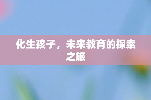 化生孩子，未来教育的探索之旅