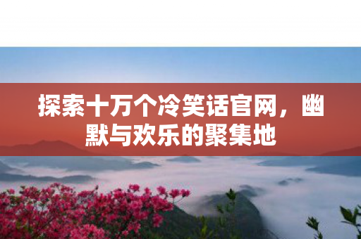 探索十万个冷笑话官网，幽默与欢乐的聚集地