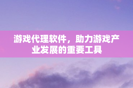 游戏代理软件，助力游戏产业发展的重要工具