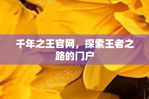 千年之王官网，探索王者之路的门户