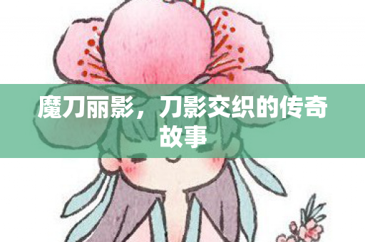魔刀丽影，刀影交织的传奇故事