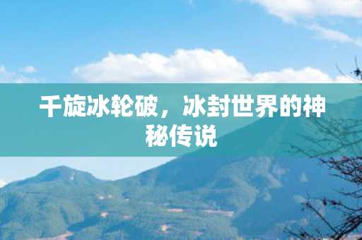 千旋冰轮破，冰封世界的神秘传说