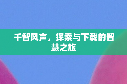 千智风声，探索与下载的智慧之旅