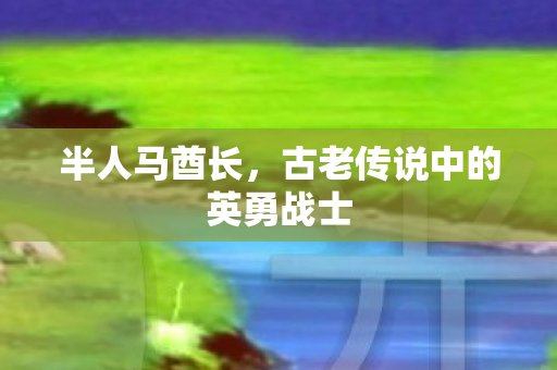 半人马酋长，古老传说中的英勇战士