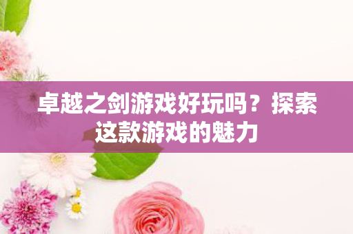 卓越之剑游戏好玩吗?探索这款游戏的魅力 卓越之剑游戏好玩吗?探索这款游戏的魅力