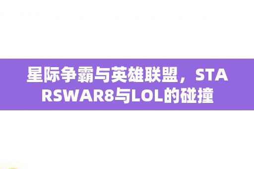星际争霸与英雄联盟,STARSWAR8与LOL的碰撞 星际争霸与英雄联盟,STARSWAR8与LOL的碰撞