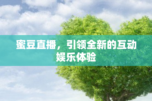 蜜豆直播，引领全新的互动娱乐体验